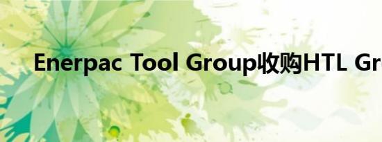 Enerpac Tool Group收购HTL Group
