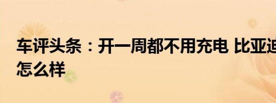 车评头条：开一周都不用充电 比亚迪e5 300怎么样