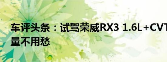 车评头条：试驾荣威RX3 1.6L+CVT 它的销量不用愁