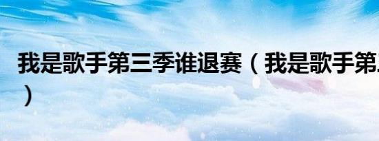 我是歌手第三季谁退赛（我是歌手第三季淘汰）