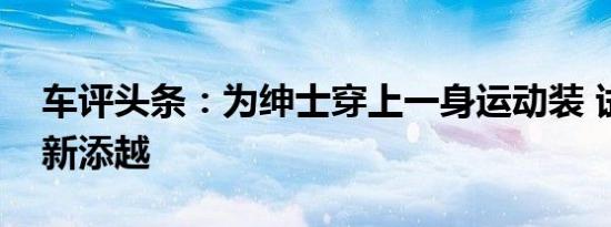 车评头条：为绅士穿上一身运动装 试驾宾利新添越
