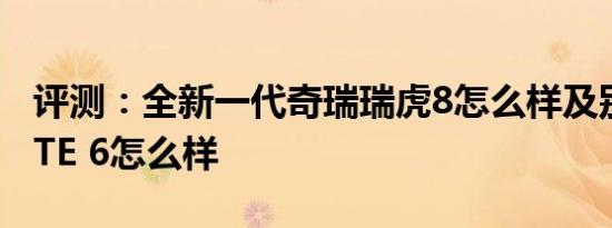 评测：全新一代奇瑞瑞虎8怎么样及别克VELITE 6怎么样