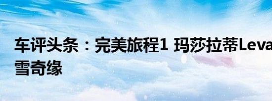 车评头条：完美旅程1 玛莎拉蒂Levante的冰雪奇缘