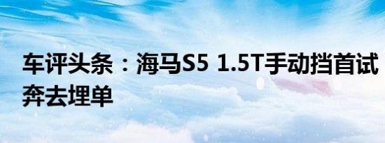 车评头条：海马S5 1.5T手动挡首试：值得飞奔去埋单