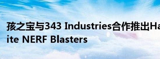 孩之宝与343 Industries合作推出Halo Infinite NERF Blasters