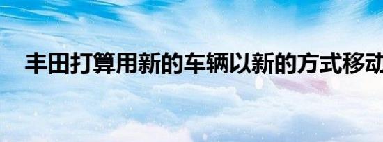 丰田打算用新的车辆以新的方式移动人员