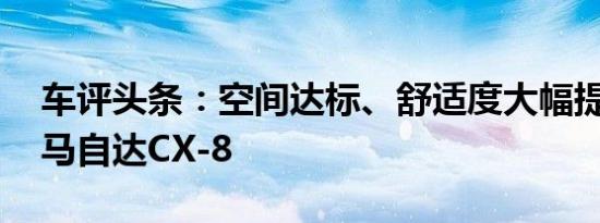 车评头条：空间达标、舒适度大幅提升 试驾马自达CX-8