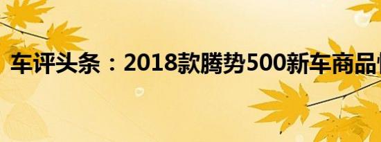 车评头条：2018款腾势500新车商品性评价