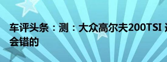 车评头条：测：大众高尔夫200TSI 选它是不会错的