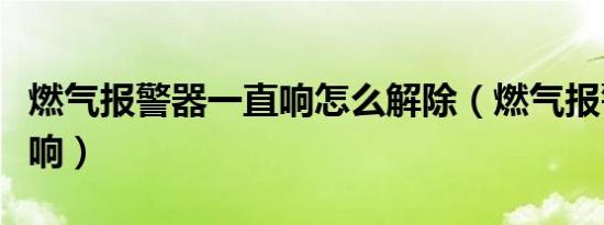 燃气报警器一直响怎么解除（燃气报警器一直响）
