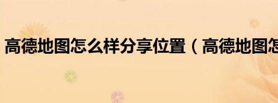 高德地图怎么样分享位置（高德地图怎么样）