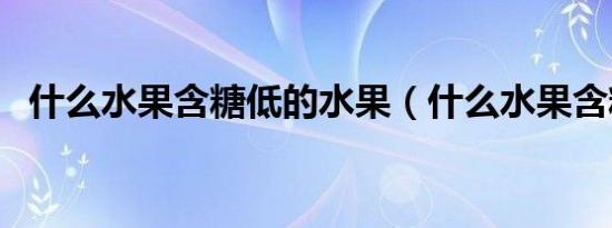 什么水果含糖低的水果（什么水果含糖低）