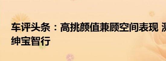 车评头条：高挑颜值兼顾空间表现 测试北汽绅宝智行