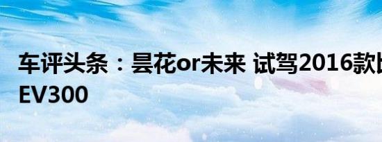 车评头条：昙花or未来 试驾2016款比亚迪秦EV300