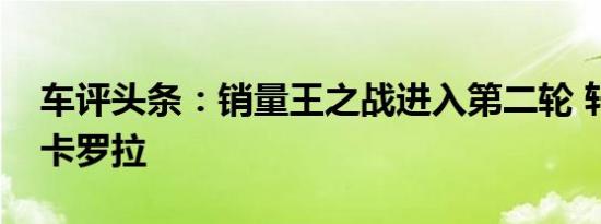 车评头条：销量王之战进入第二轮 轩逸对比卡罗拉