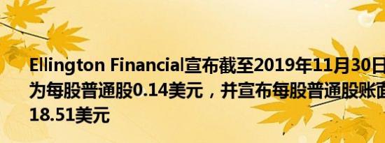 Ellington Financial宣布截至2019年11月30日的每月股息为每股普通股0.14美元，并宣布每股普通股账面价值估计为18.51美元