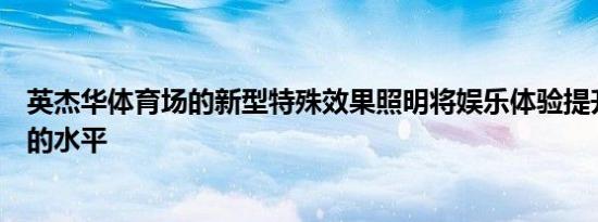 英杰华体育场的新型特殊效果照明将娱乐体验提升到一个新的水平