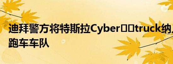 迪拜警方将特斯拉Cyber​​truck纳入其超级跑车车队