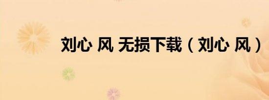 刘心 风 无损下载（刘心 风）