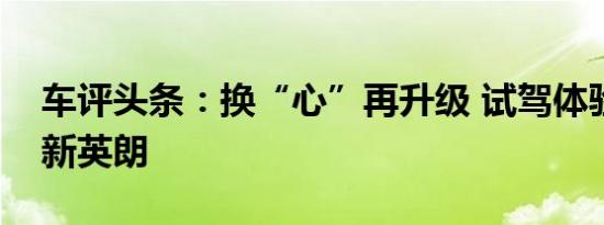 车评头条：换“心”再升级 试驾体验别克全新英朗