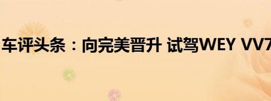 车评头条：向完美晋升 试驾WEY VV7升级款