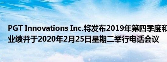 PGT Innovations Inc.将发布2019年第四季度和2019财年业绩并于2020年2月25日星期二举行电话会议