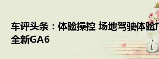 车评头条：体验操控 场地驾驶体验广汽传祺全新GA6