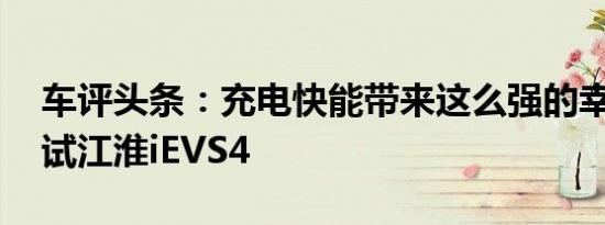 车评头条：充电快能带来这么强的幸福感 测试江淮iEVS4