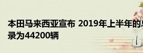 本田马来西亚宣布 2019年上半年的总销售记录为44200辆