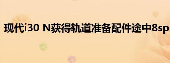 现代i30 N获得轨道准备配件途中8spd DCT
