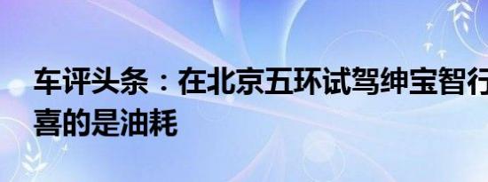 车评头条：在北京五环试驾绅宝智行 令人惊喜的是油耗