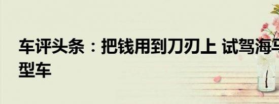 车评头条：把钱用到刀刃上 试驾海马爱尚微型车