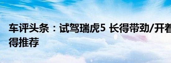 车评头条：试驾瑞虎5 长得带劲/开着舒坦/值得推荐