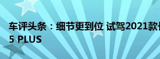 车评头条：细节更到位 试驾2021款长安CS75 PLUS