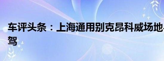 车评头条：上海通用别克昂科威场地与越野试驾