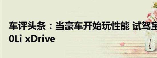 车评头条：当豪车开始玩性能 试驾宝马M760Li xDrive