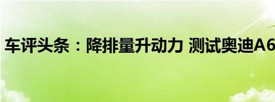 车评头条：降排量升动力 测试奥迪A6L TFSI