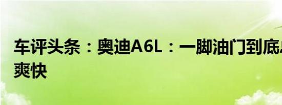 车评头条：奥迪A6L：一脚油门到底总是那么爽快