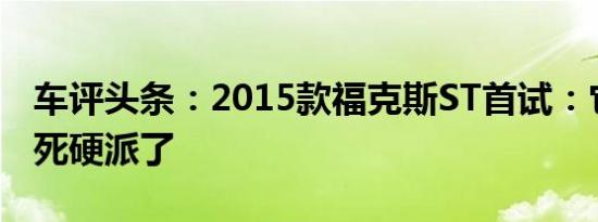 车评头条：2015款福克斯ST首试：它算钢炮死硬派了