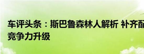 车评头条：斯巴鲁森林人解析 补齐配置短板/竞争力升级
