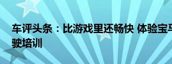 车评头条：比游戏里还畅快 体验宝马精英驾驶培训