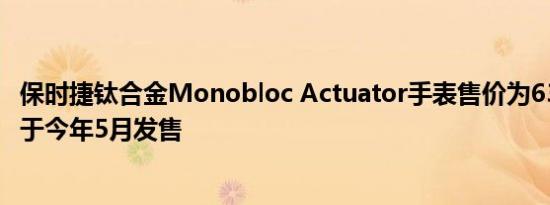 保时捷钛合金Monobloc Actuator手表售价为6350美元 定于今年5月发售