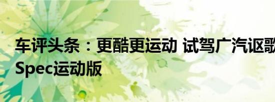 车评头条：更酷更运动 试驾广汽讴歌CDX A-Spec运动版