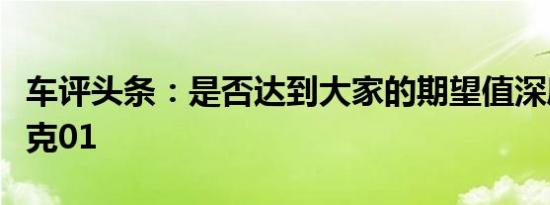 车评头条：是否达到大家的期望值深度试驾领克01