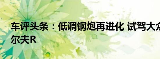车评头条：低调钢炮再进化 试驾大众进口高尔夫R