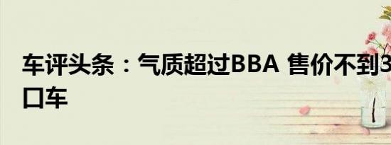 车评头条：气质超过BBA 售价不到30万的进口车