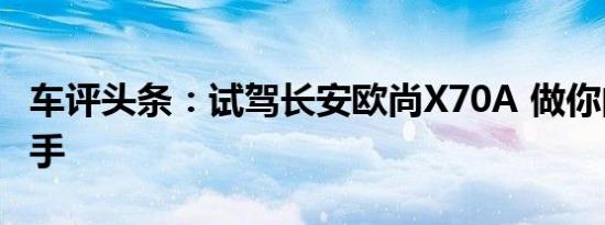 车评头条：试驾长安欧尚X70A 做你的得力助手