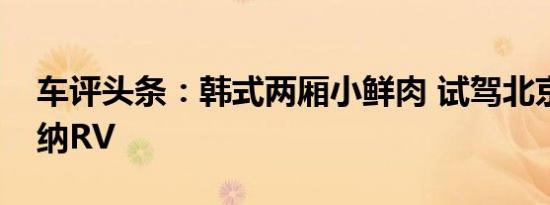 车评头条：韩式两厢小鲜肉 试驾北京现代悦纳RV