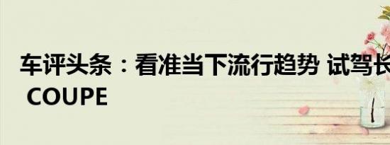 车评头条：看准当下流行趋势 试驾长安CS85 COUPE