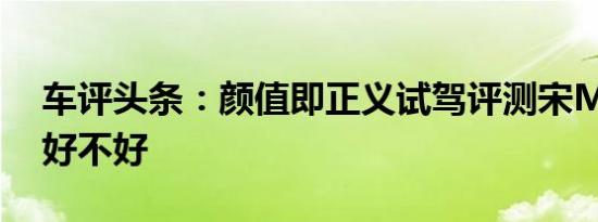 车评头条：颜值即正义试驾评测宋Max到底好不好